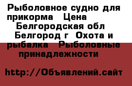 Рыболовное судно для прикорма › Цена ­ 4 500 - Белгородская обл., Белгород г. Охота и рыбалка » Рыболовные принадлежности   